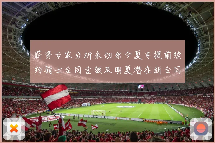 薪资专家分析米切尔今夏可提前续约骑士合同金额及明夏潜在新合同