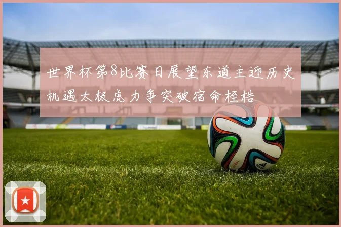 世界杯第8比赛日展望东道主迎历史机遇太极虎力争突破宿命桎梏