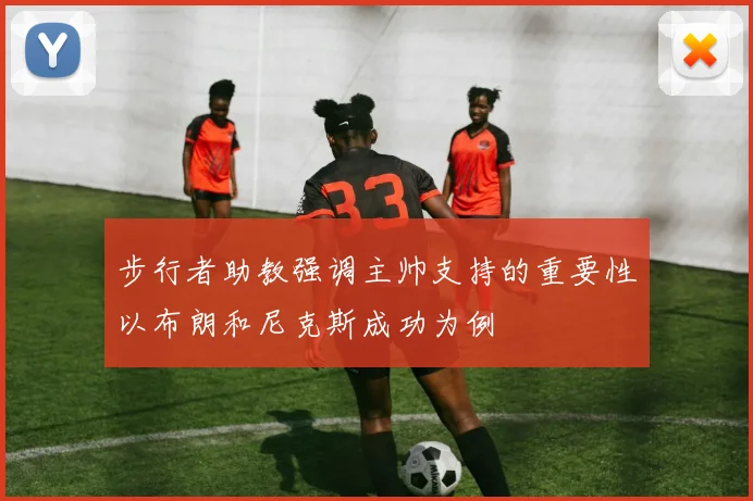 步行者助教强调主帅支持的重要性以布朗和尼克斯成功为例