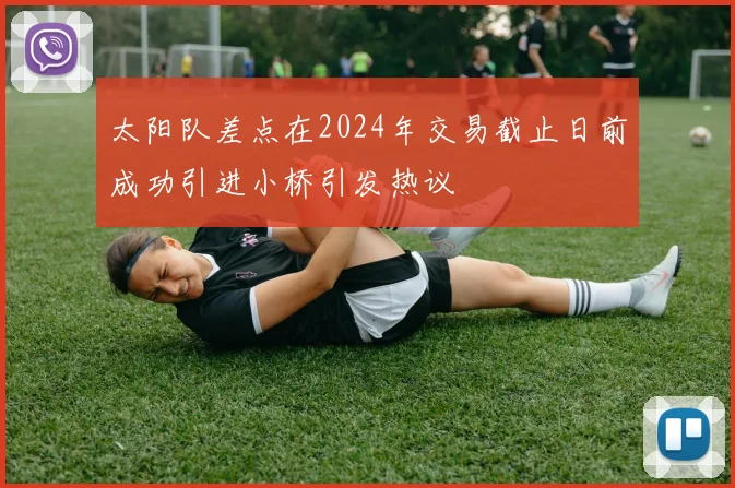 太阳队差点在2024年交易截止日前成功引进小桥引发热议