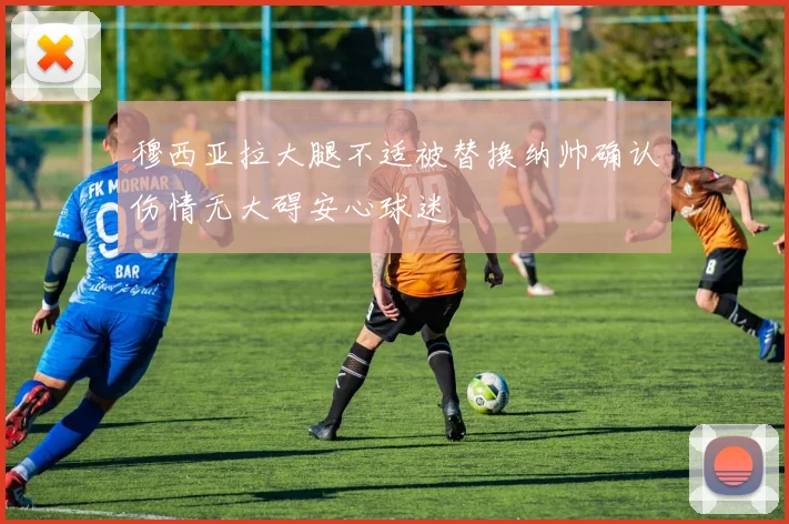 穆西亚拉大腿不适被替换纳帅确认伤情无大碍安心球迷