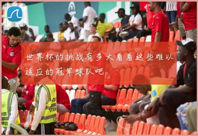 世界杯的挑战有多大看看这些难以适应的冠军球队吧