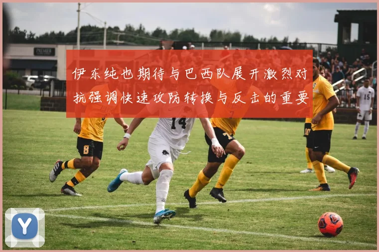 伊东纯也期待与巴西队展开激烈对抗强调快速攻防转换与反击的重要性