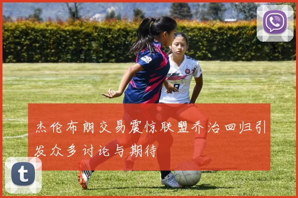 杰伦布朗交易震惊联盟乔治回归引发众多讨论与期待