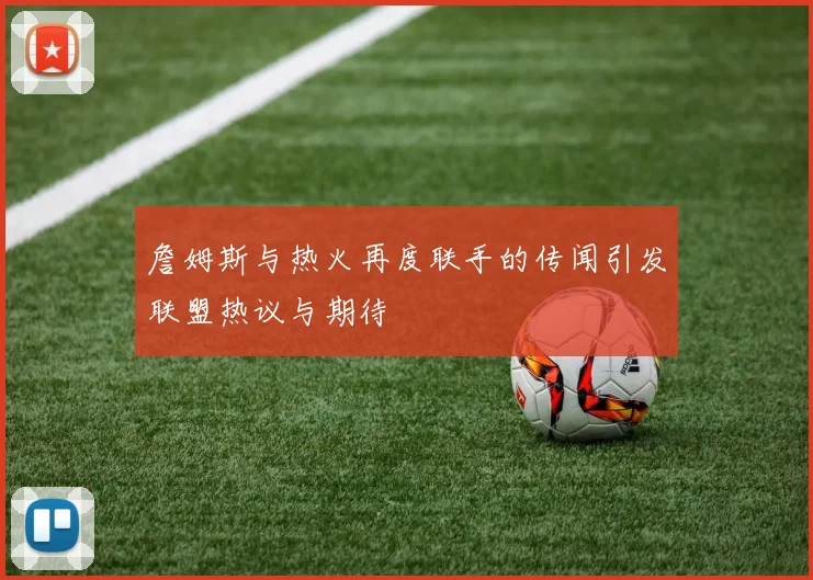 詹姆斯与热火再度联手的传闻引发联盟热议与期待