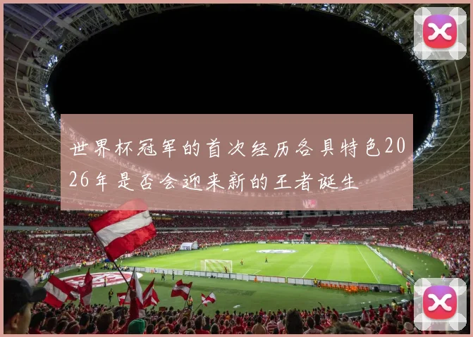 世界杯冠军的首次经历各具特色2026年是否会迎来新的王者诞生